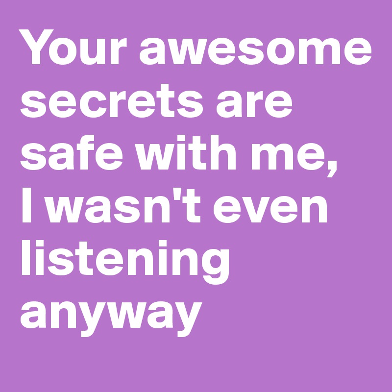Your awesome secrets are safe with me, 
I wasn't even listening anyway