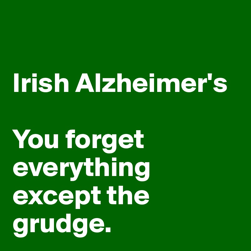 

Irish Alzheimer's

You forget everything except the grudge.
