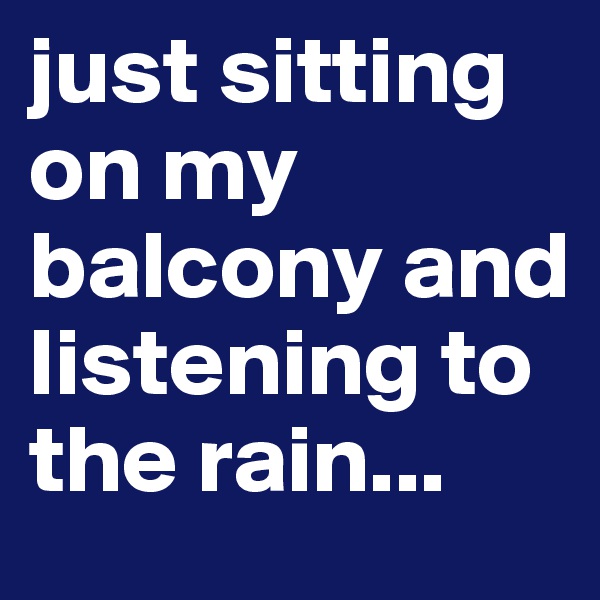 just sitting on my balcony and listening to the rain...