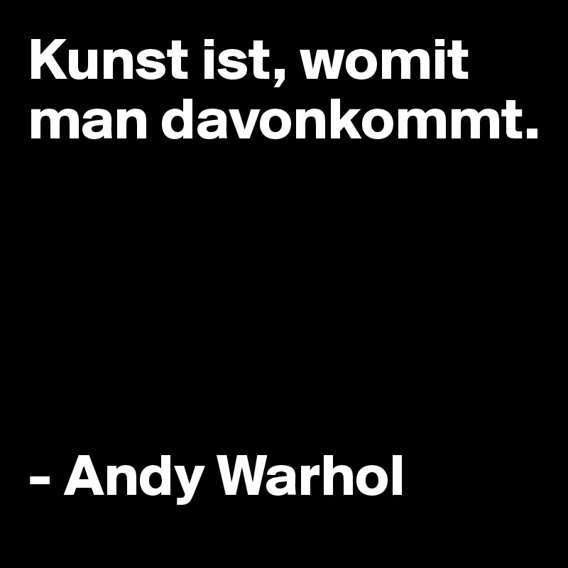 Kunst ist, womit man davonkommt.





- Andy Warhol