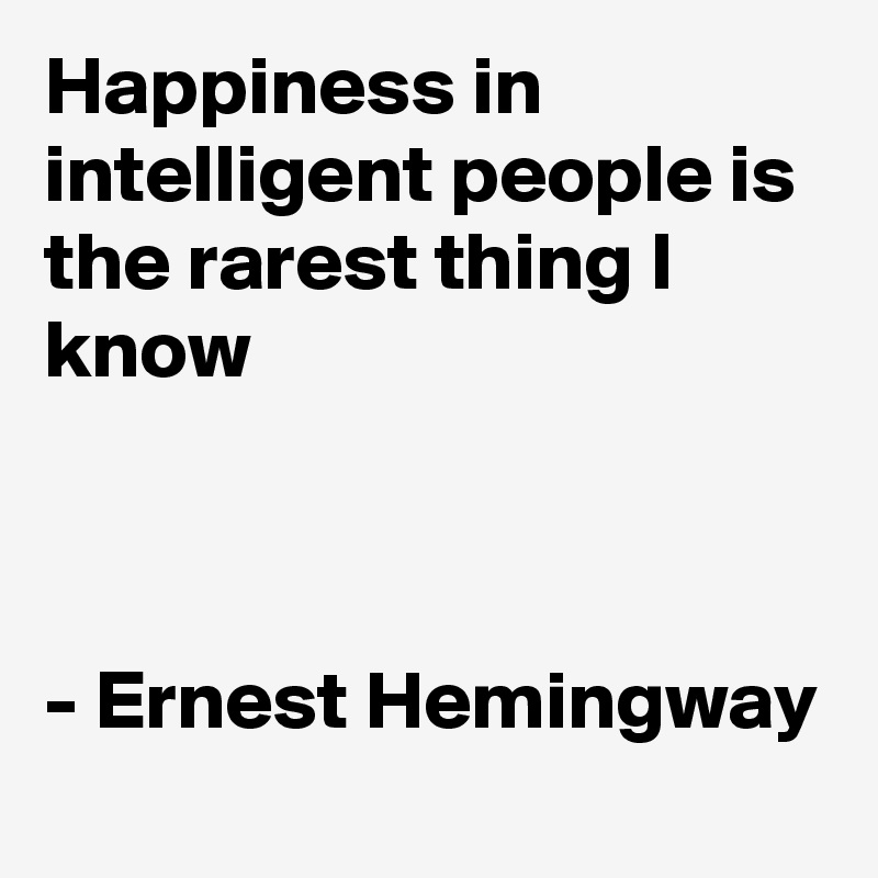 Happiness in intelligent people is the rarest thing I know



- Ernest Hemingway