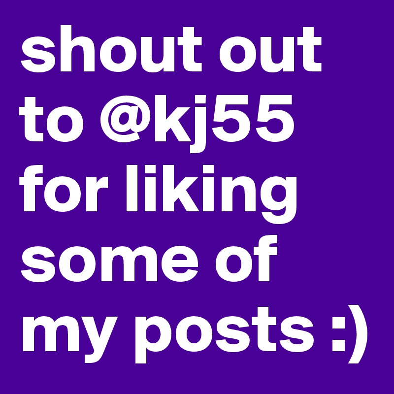 shout out to @kj55 for liking some of my posts :)