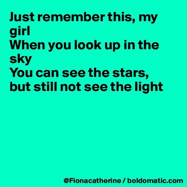 Just remember this, my girl
When you look up in the sky
You can see the stars,
but still not see the light





