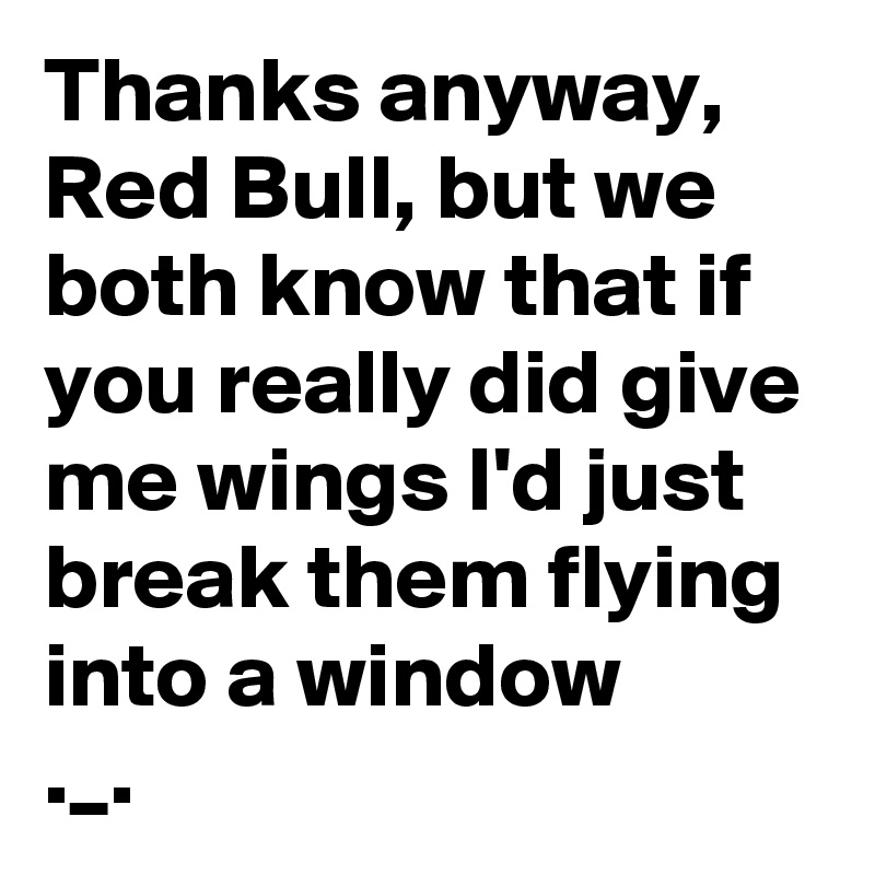Thanks anyway, Red Bull, but we both know that if you really did give me wings I'd just break them flying into a window
._.