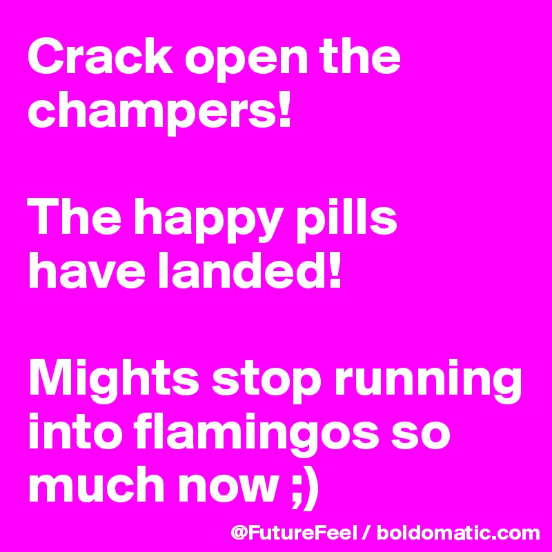 Crack open the champers!

The happy pills have landed!

Mights stop running into flamingos so much now ;)