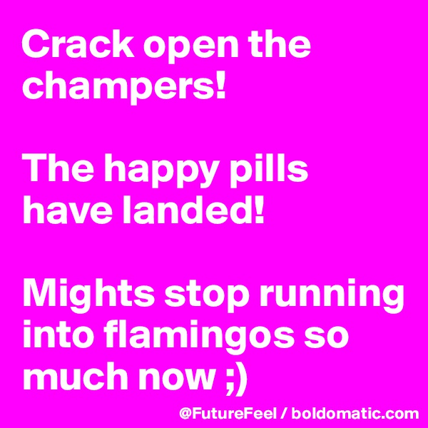 Crack open the champers!

The happy pills have landed!

Mights stop running into flamingos so much now ;)