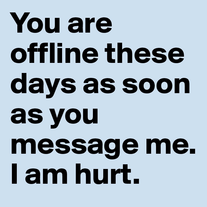 You are offline these days as soon as you message me. I am hurt.