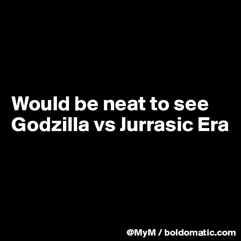 



Would be neat to see Godzilla vs Jurrasic Era



