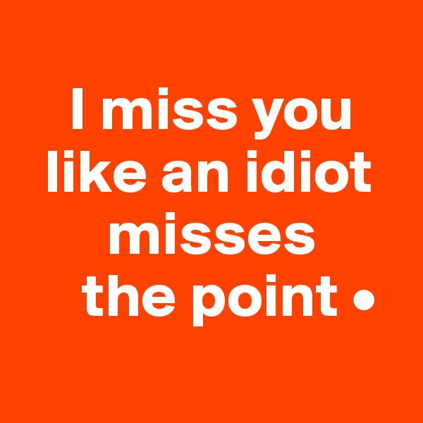  
    I miss you
  like an idiot
       misses
     the point •
