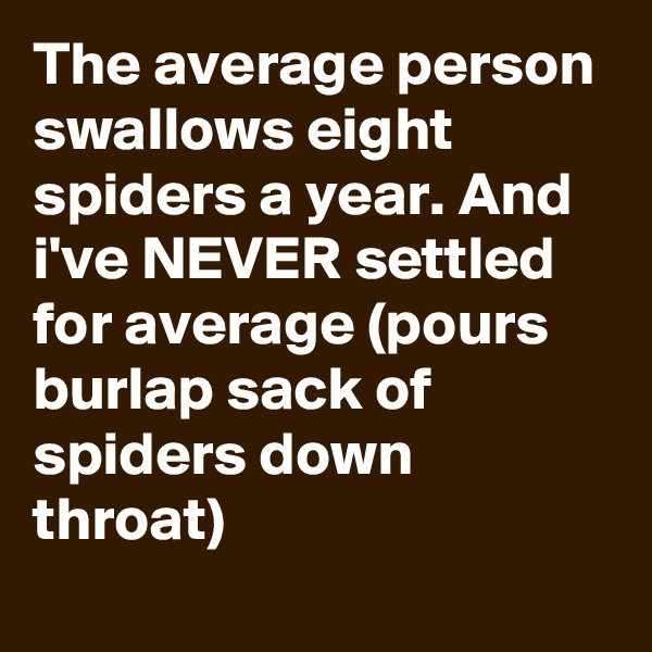 The average person swallows eight spiders a year. And i've NEVER settled for average (pours burlap sack of spiders down throat)