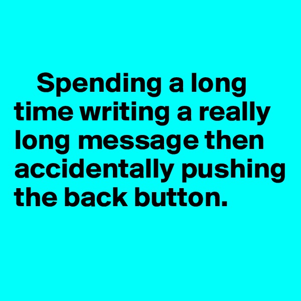 

    Spending a long time writing a really  long message then accidentally pushing  the back button. 

