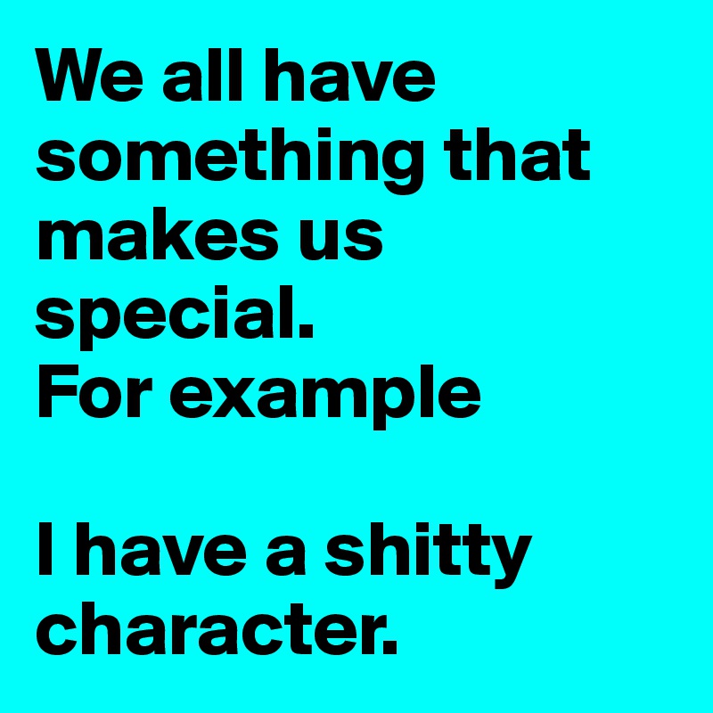 We all have something that makes us special. 
For example 

I have a shitty character.