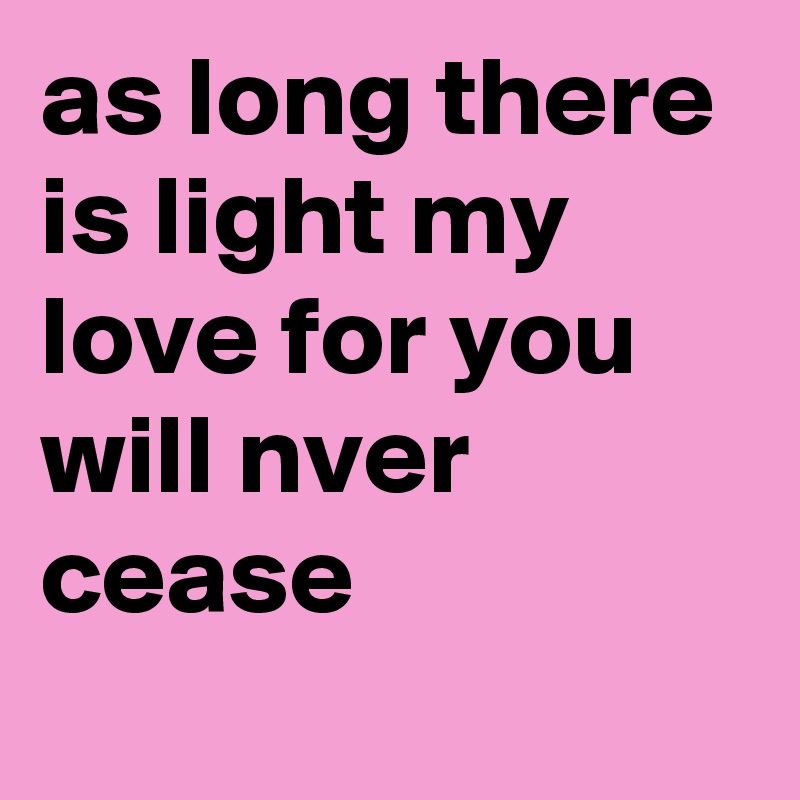 as long there is light my love for you will nver cease
