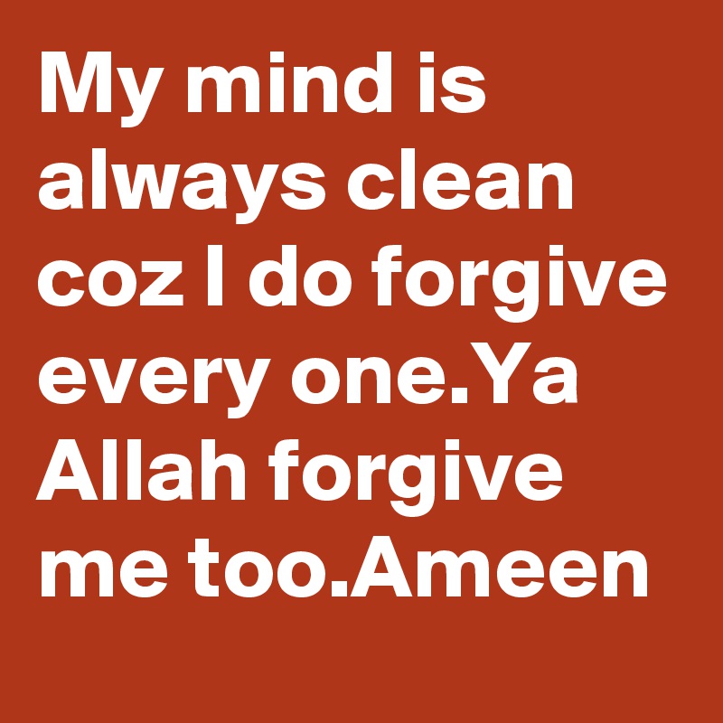 My mind is always clean coz I do forgive every one.Ya Allah forgive me too.Ameen