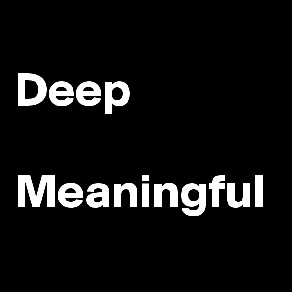 
Deep

Meaningful