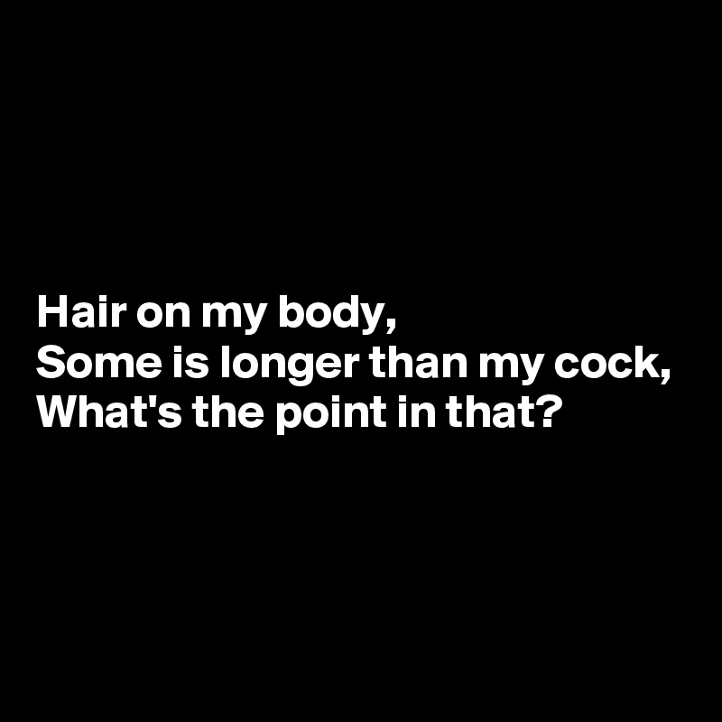 




Hair on my body,
Some is longer than my cock,
What's the point in that?




