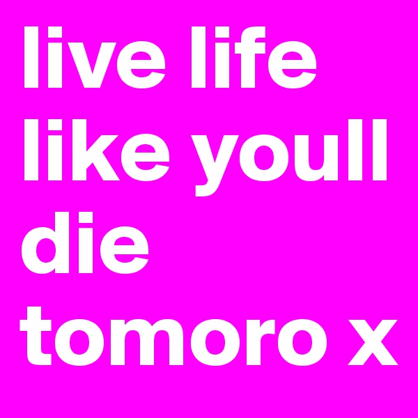 live life like youll die tomoro x