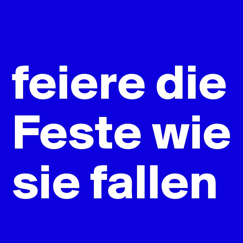 
feiere die Feste wie sie fallen