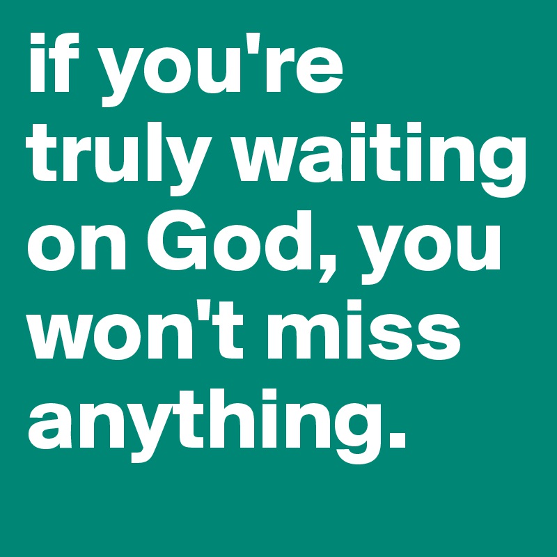if you're truly waiting on God, you won't miss anything.