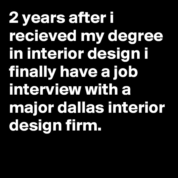 2 years after i recieved my degree in interior design i finally have a job interview with a major dallas interior design firm. 