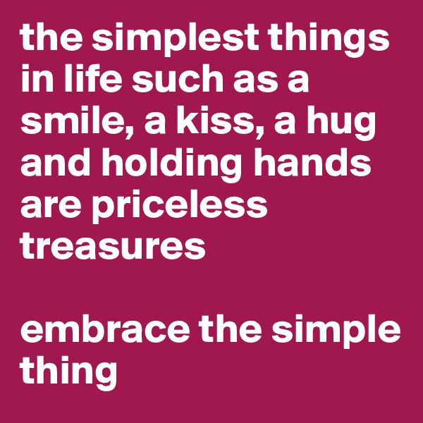 the simplest things in life such as a smile, a kiss, a hug and holding hands are priceless treasures

embrace the simple thing