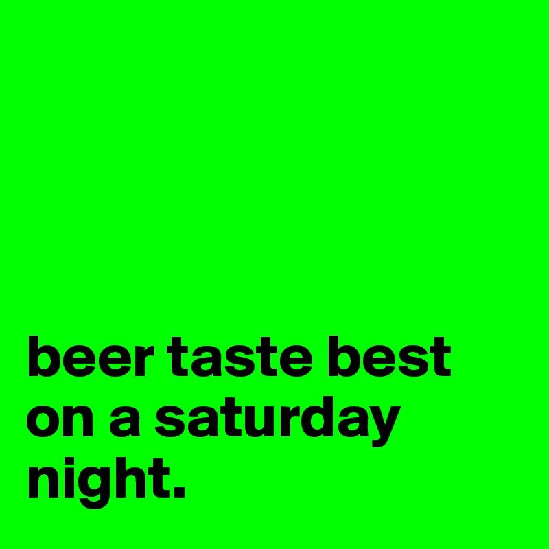 




beer taste best on a saturday night. 