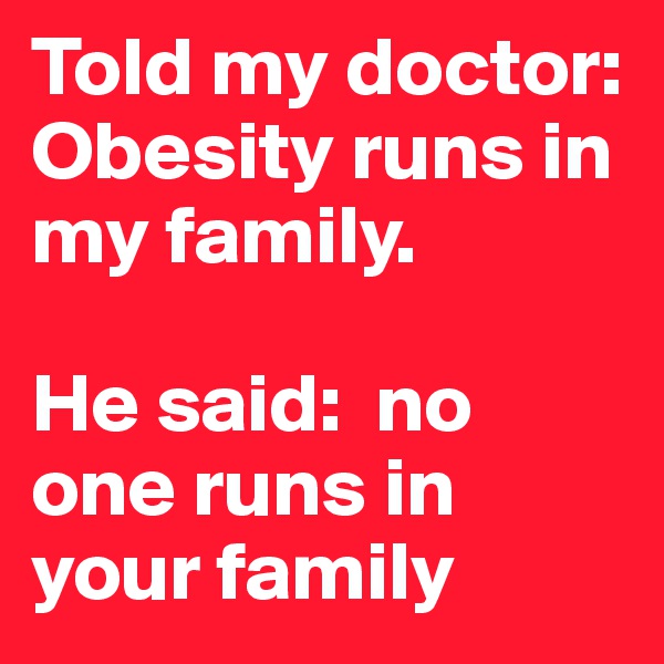 Told my doctor: Obesity runs in my family. 

He said:  no one runs in your family