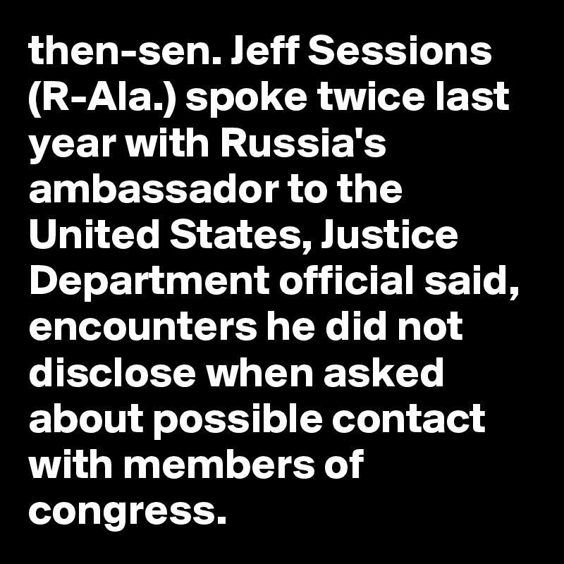 then-sen. Jeff Sessions (R-Ala.) spoke twice last year with Russia's ambassador to the United States, Justice Department official said, encounters he did not disclose when asked about possible contact with members of congress.