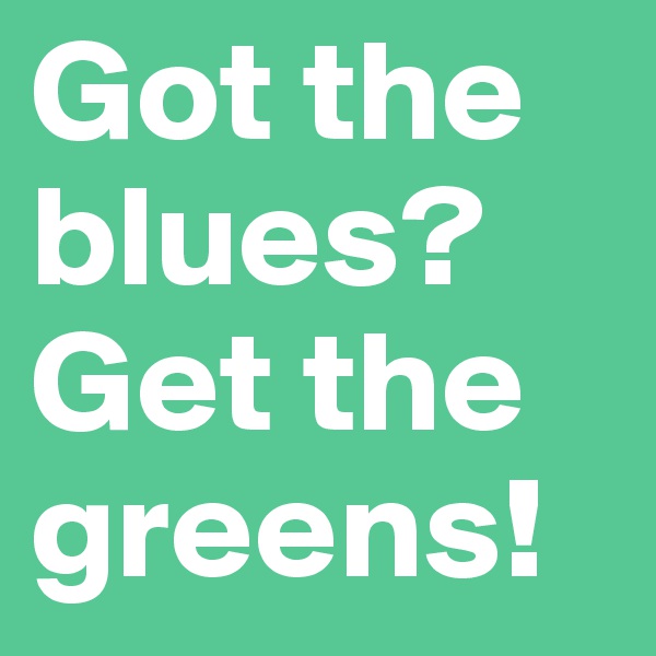 Got the blues? Get the greens!