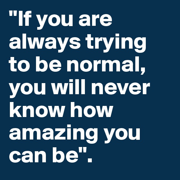 "If you are always trying to be normal, you will never know how amazing you can be".