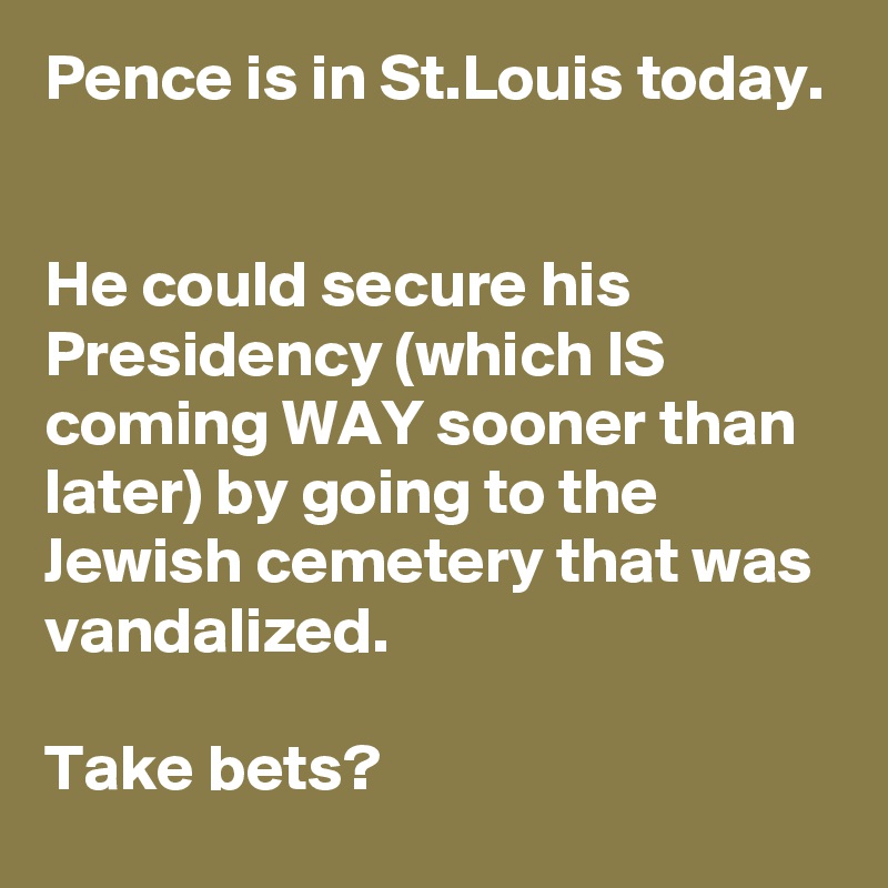 Pence is in St.Louis today.


He could secure his Presidency (which IS coming WAY sooner than later) by going to the Jewish cemetery that was vandalized.

Take bets?