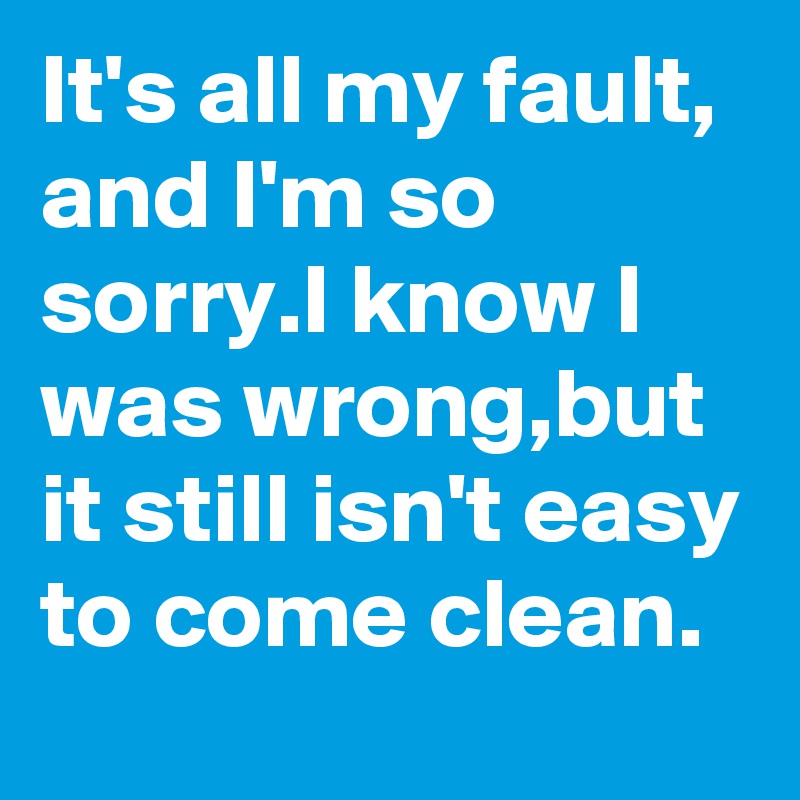 It's all my fault, and I'm so sorry.I know I was wrong,but it still isn't easy to come clean.