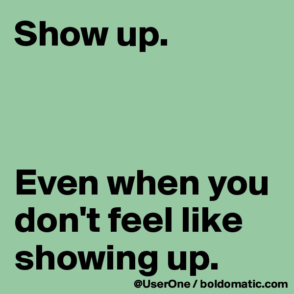 Show up.



Even when you don't feel like showing up.