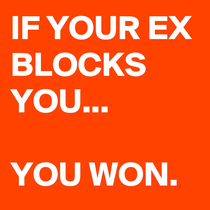 IF YOUR EX BLOCKS YOU...

YOU WON.
