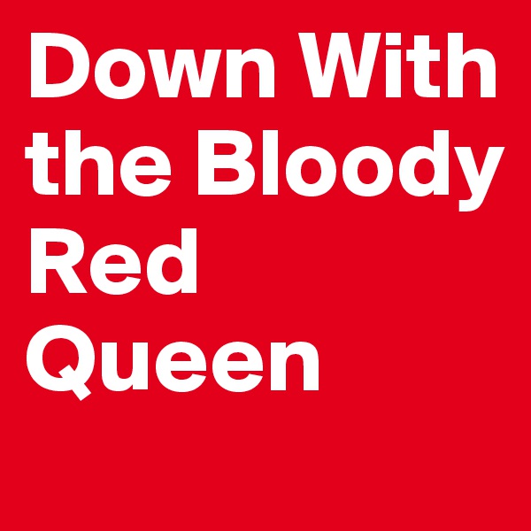 Down With the Bloody Red Queen
