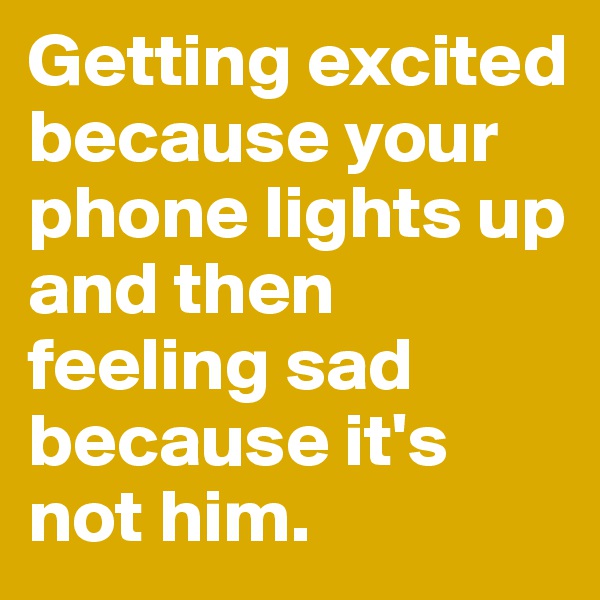Getting excited because your phone lights up and then feeling sad because it's not him. 