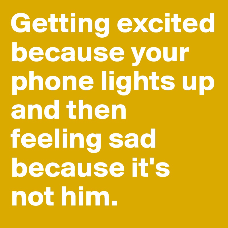 Getting excited because your phone lights up and then feeling sad because it's not him. 