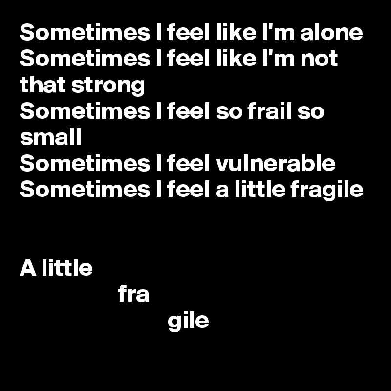 Sometimes I feel like I'm alone
Sometimes I feel like I'm not that strong
Sometimes I feel so frail so small
Sometimes I feel vulnerable
Sometimes I feel a little fragile


A little
                    fra
                              gile