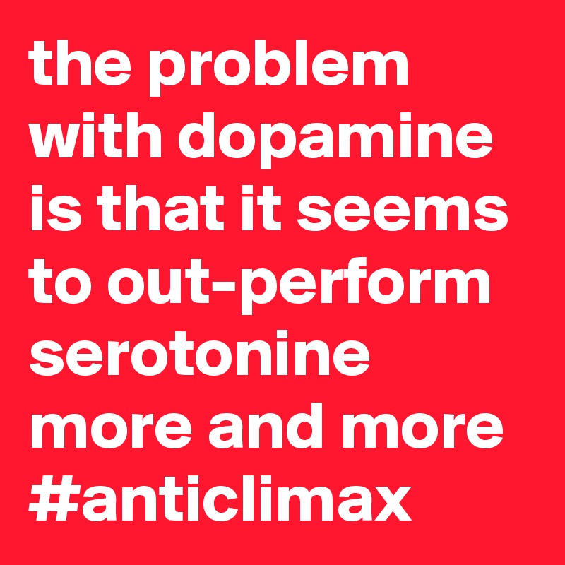 the problem with dopamine is that it seems to out-perform serotonine more and more
#anticlimax
