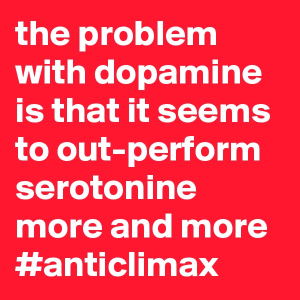 the problem with dopamine is that it seems to out-perform serotonine more and more
#anticlimax