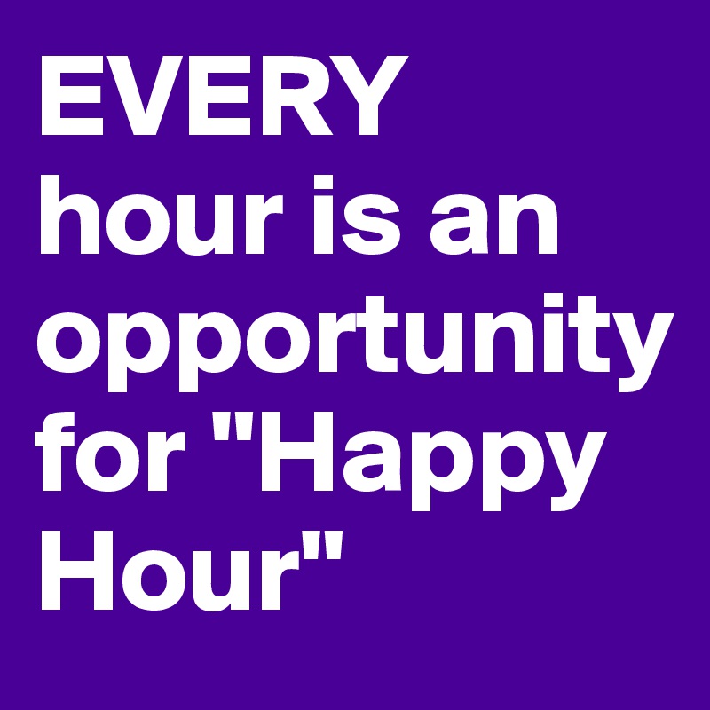 EVERY hour is an opportunity for "Happy Hour"