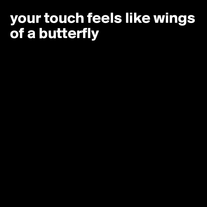 your touch feels like wings of a butterfly









