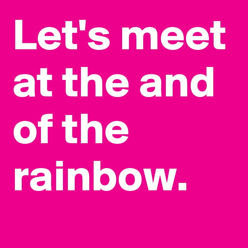Let's meet at the and of the rainbow.