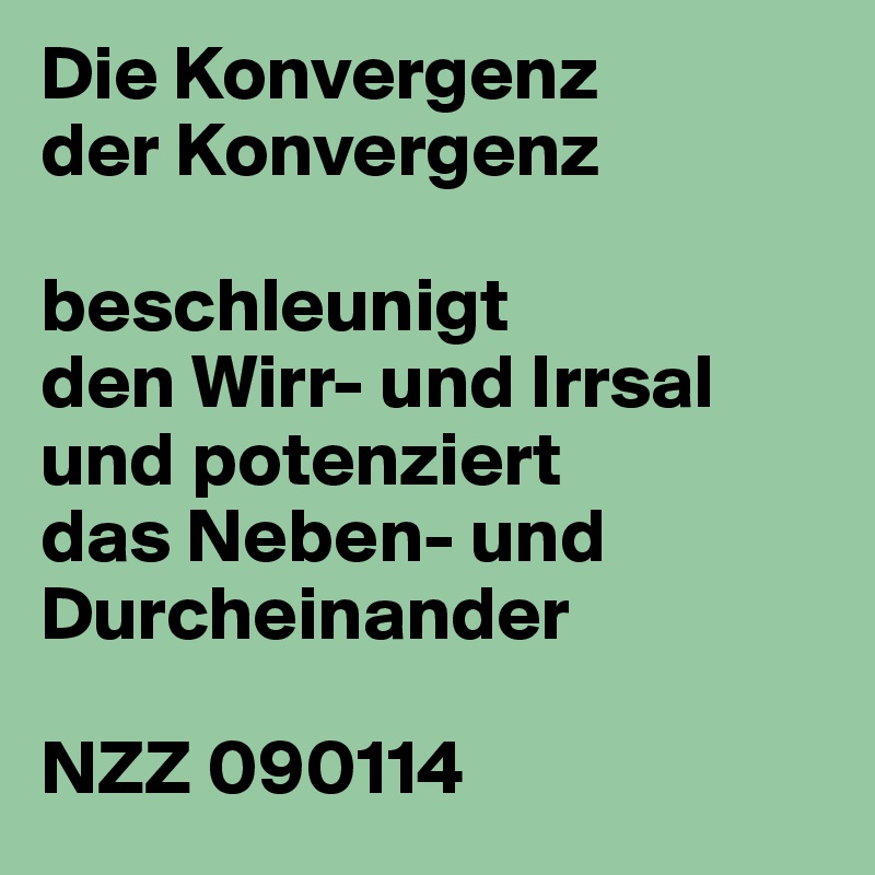 Die Konvergenz
der Konvergenz

beschleunigt
den Wirr- und Irrsal und potenziert
das Neben- und Durcheinander

NZZ 090114