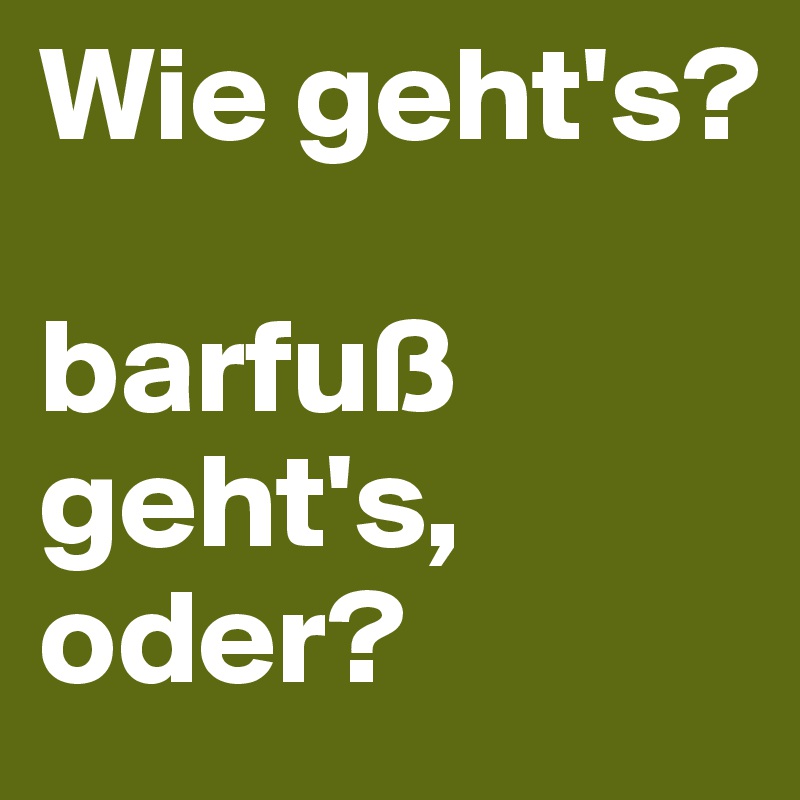 Wie geht's?

barfuß geht's, oder?