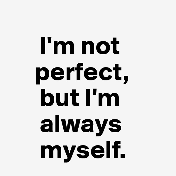    
      I'm not
     perfect,
      but I'm
      always
      myself.