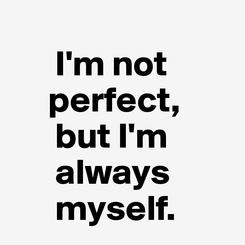    
      I'm not
     perfect,
      but I'm
      always
      myself.