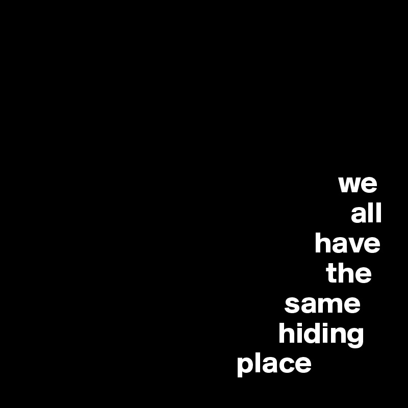 


                                                 
                                                     
                                                     we  
                                                       all 
                                                 have 
                                                   the 
                                            same 
                                           hiding 
                                    place
