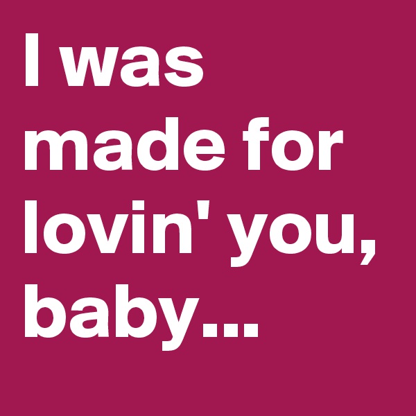 I was made for lovin' you, baby...