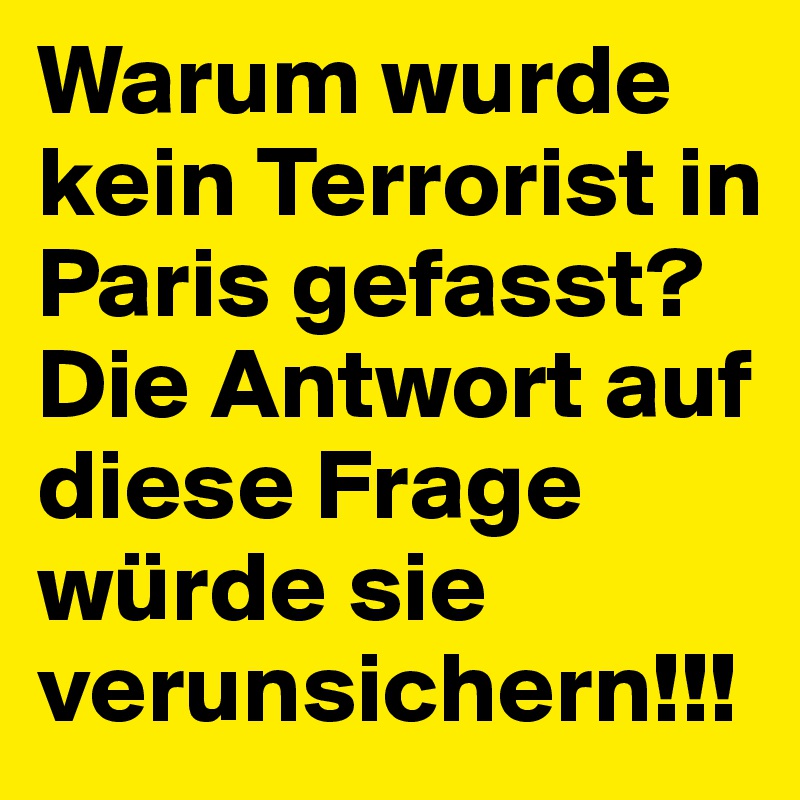 Warum wurde kein Terrorist in Paris gefasst?
Die Antwort auf diese Frage würde sie verunsichern!!!